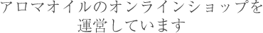 アロマオイルのオンラインショップを運営しています