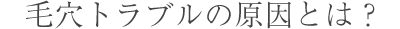 毛穴トラブルの原因とは？